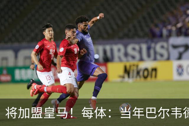 将加盟皇马！每体：当年巴尔韦德更喜欢米兰达，以1000万卖掉库库